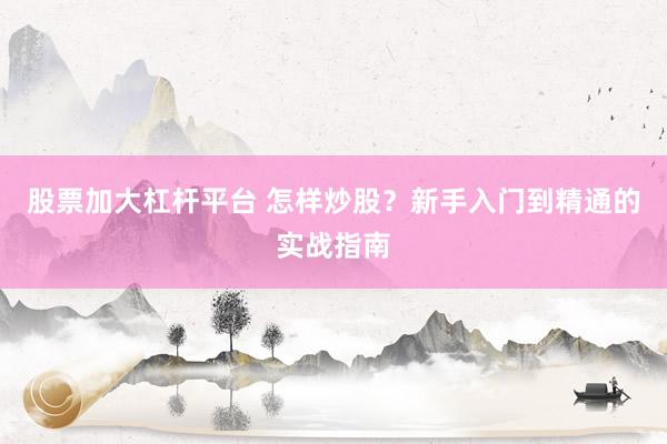 股票加大杠杆平台 怎样炒股？新手入门到精通的实战指南