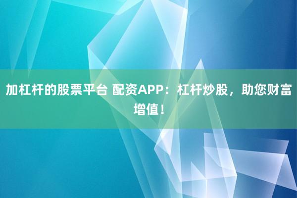 加杠杆的股票平台 配资APP：杠杆炒股，助您财富增值！