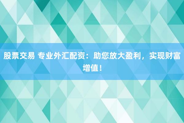 股票交易 专业外汇配资：助您放大盈利，实现财富增值！