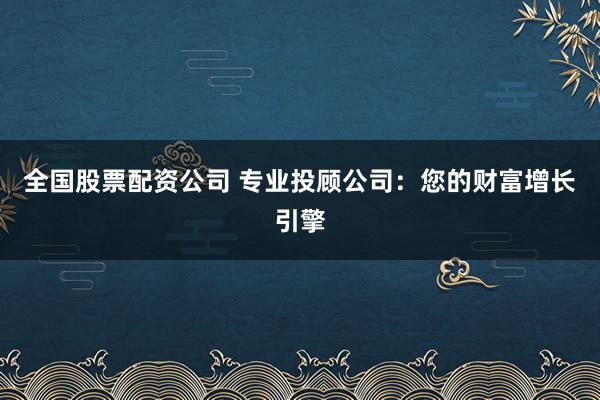 全国股票配资公司 专业投顾公司：您的财富增长引擎