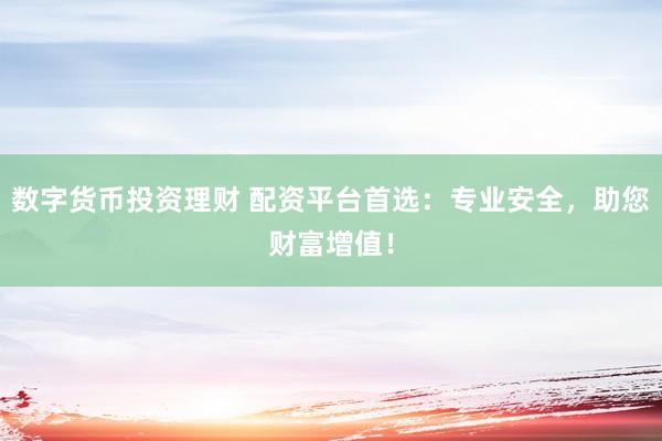 数字货币投资理财 配资平台首选：专业安全，助您财富增值！