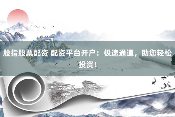 股指股票配资 配资平台开户：极速通道，助您轻松投资！