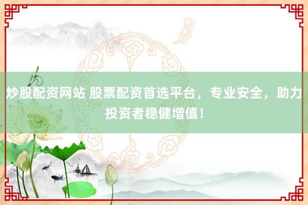 炒股配资网站 股票配资首选平台，专业安全，助力投资者稳健增值！