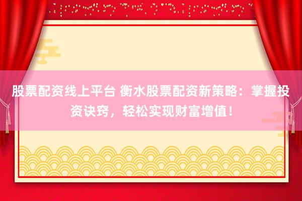 股票配资线上平台 衡水股票配资新策略：掌握投资诀窍，轻松实现财富增值！