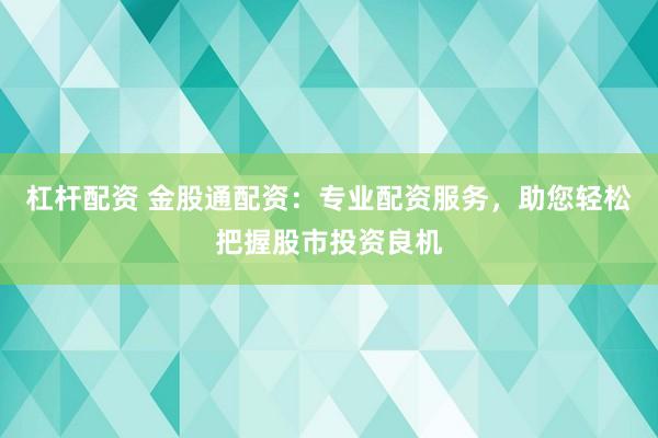 杠杆配资 金股通配资：专业配资服务，助您轻松把握股市投资良机