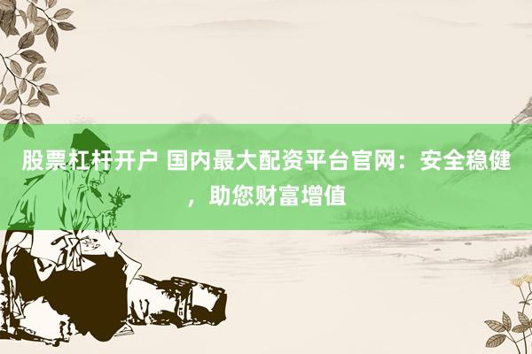 股票杠杆开户 国内最大配资平台官网：安全稳健，助您财富增值