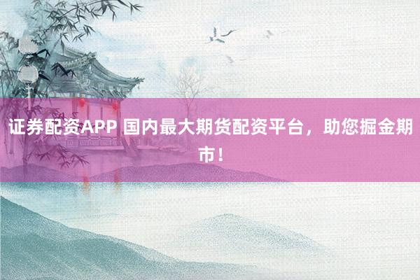 证券配资APP 国内最大期货配资平台，助您掘金期市！