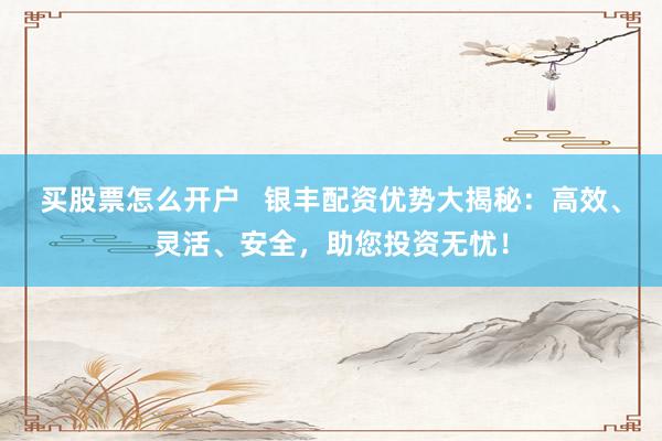 买股票怎么开户   银丰配资优势大揭秘：高效、灵活、安全，助您投资无忧！