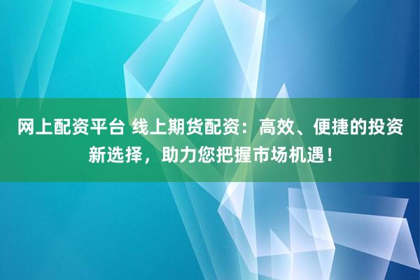 网上配资平台 线上期货配资：高效、便捷的投资新选择，助力您把握市场机遇！