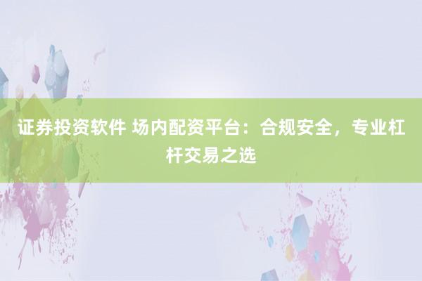 证券投资软件 场内配资平台：合规安全，专业杠杆交易之选