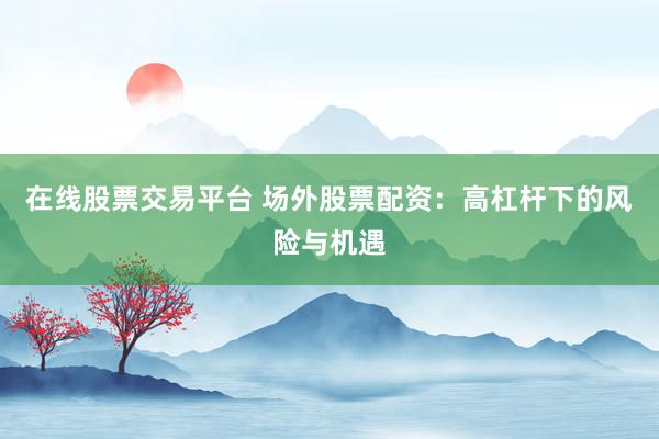在线股票交易平台 场外股票配资：高杠杆下的风险与机遇