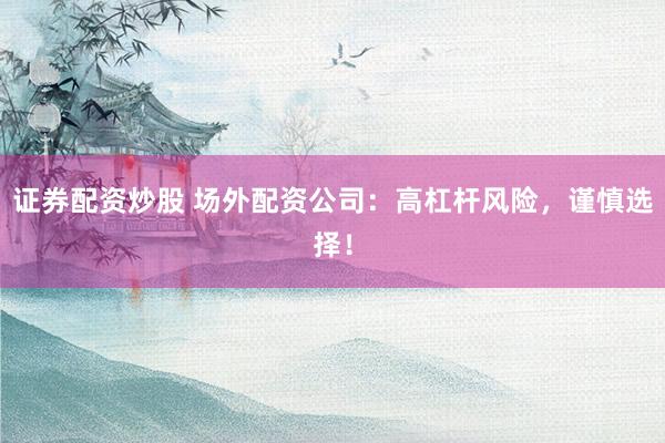 证券配资炒股 场外配资公司：高杠杆风险，谨慎选择！