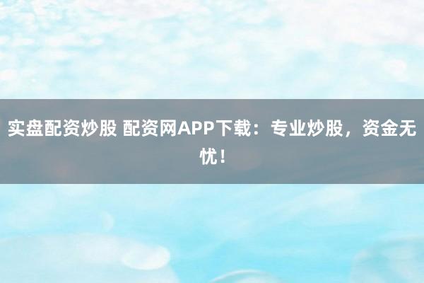 实盘配资炒股 配资网APP下载：专业炒股，资金无忧！