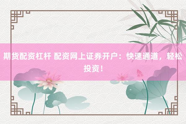 期货配资杠杆 配资网上证券开户：快速通道，轻松投资！