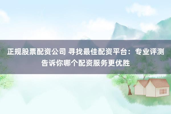 正规股票配资公司 寻找最佳配资平台：专业评测告诉你哪个配资服务更优胜