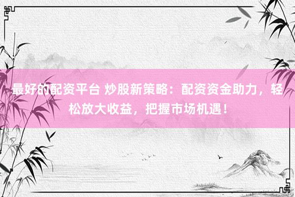 最好的配资平台 炒股新策略：配资资金助力，轻松放大收益，把握市场机遇！