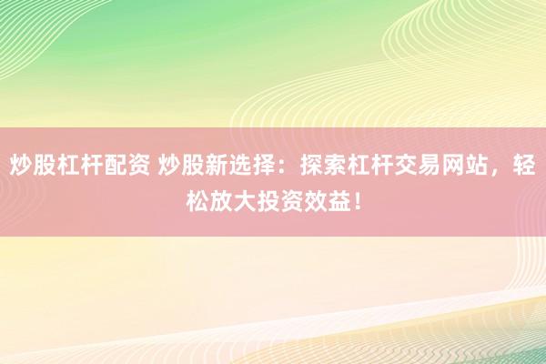 炒股杠杆配资 炒股新选择：探索杠杆交易网站，轻松放大投资效益！