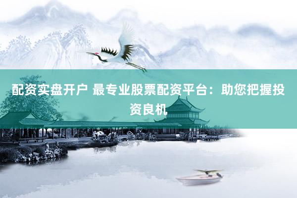 配资实盘开户 最专业股票配资平台：助您把握投资良机