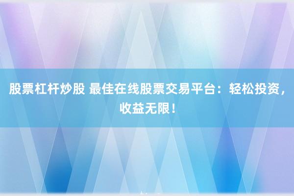 股票杠杆炒股 最佳在线股票交易平台：轻松投资，收益无限！