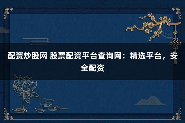 配资炒股网 股票配资平台查询网：精选平台，安全配资