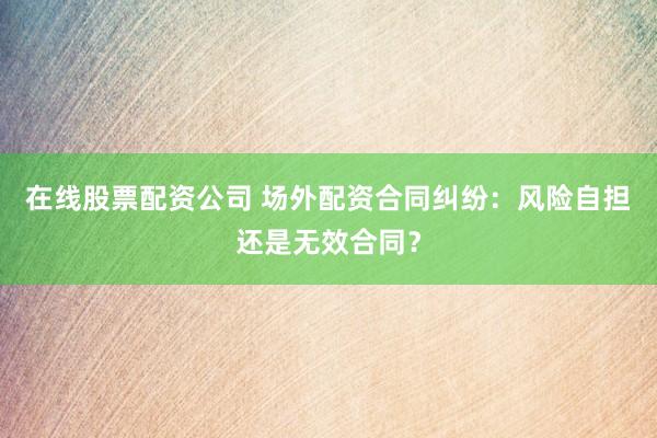 在线股票配资公司 场外配资合同纠纷：风险自担还是无效合同？