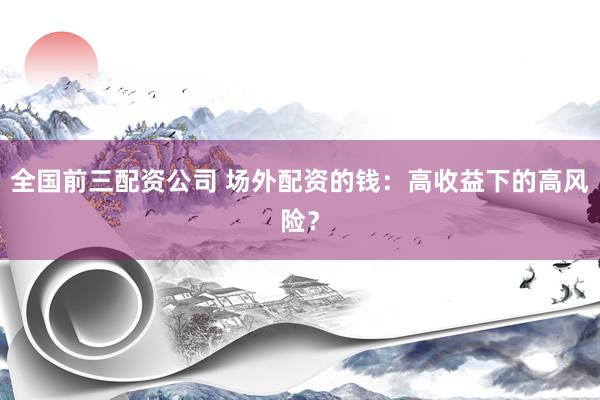 全国前三配资公司 场外配资的钱：高收益下的高风险？