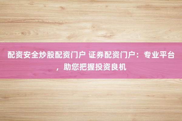 配资安全炒股配资门户 证券配资门户：专业平台，助您把握投资良机