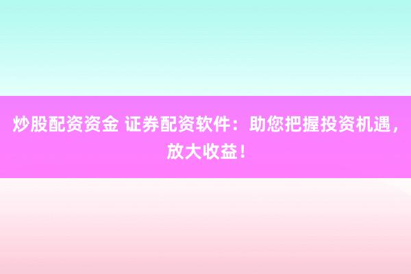炒股配资资金 证券配资软件：助您把握投资机遇，放大收益！