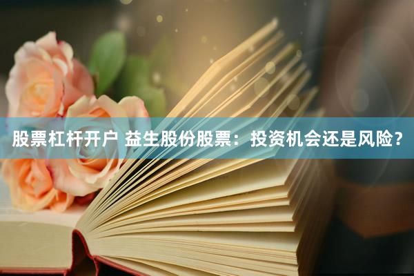 股票杠杆开户 益生股份股票：投资机会还是风险？