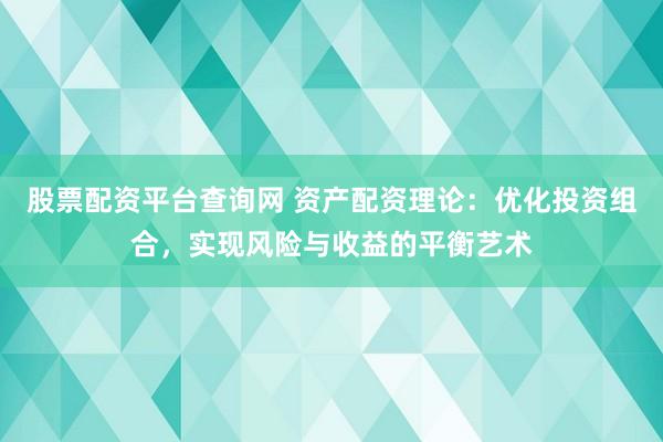 股票配资平台查询网 资产配资理论：优化投资组合，实现风险与收益的平衡艺术