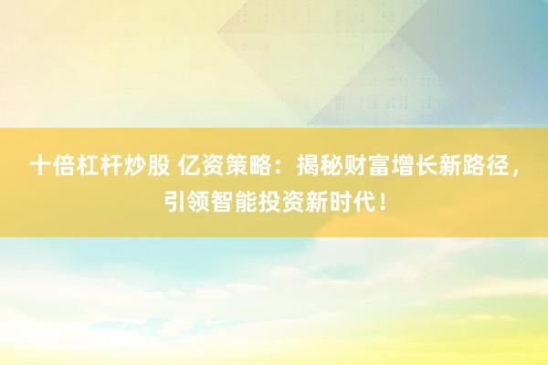 十倍杠杆炒股 亿资策略：揭秘财富增长新路径，引领智能投资新时代！
