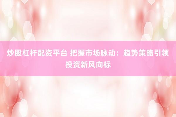 炒股杠杆配资平台 把握市场脉动：趋势策略引领投资新风向标