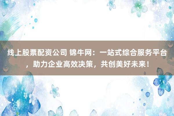 线上股票配资公司 锦牛网：一站式综合服务平台，助力企业高效决策，共创美好未来！
