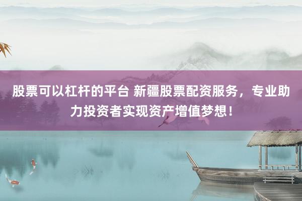 股票可以杠杆的平台 新疆股票配资服务，专业助力投资者实现资产增值梦想！