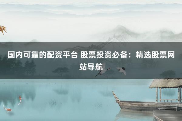 国内可靠的配资平台 股票投资必备：精选股票网站导航
