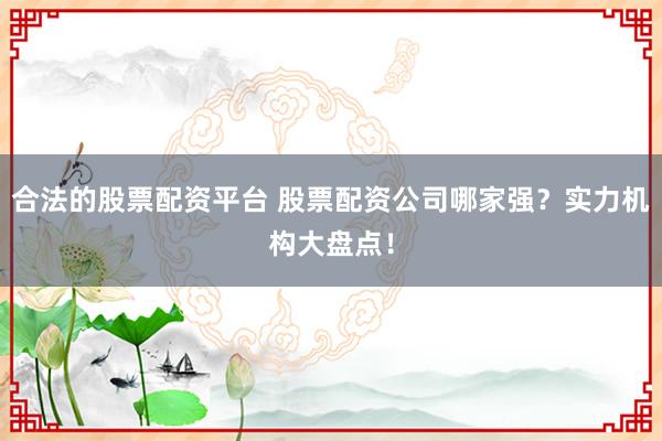 合法的股票配资平台 股票配资公司哪家强？实力机构大盘点！