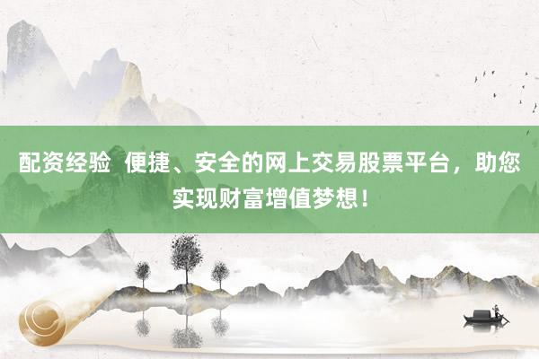 配资经验  便捷、安全的网上交易股票平台，助您实现财富增值梦想！