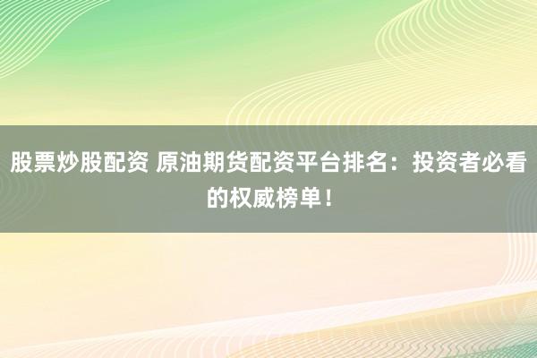 股票炒股配资 原油期货配资平台排名：投资者必看的权威榜单！