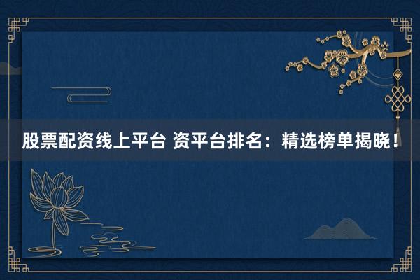 股票配资线上平台 资平台排名：精选榜单揭晓！