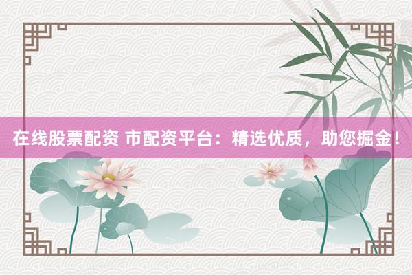 在线股票配资 市配资平台：精选优质，助您掘金！