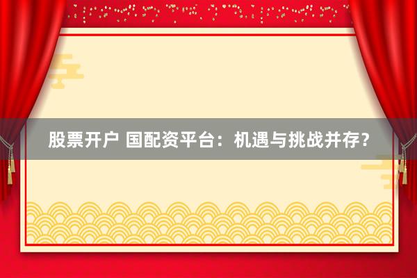 股票开户 国配资平台：机遇与挑战并存？