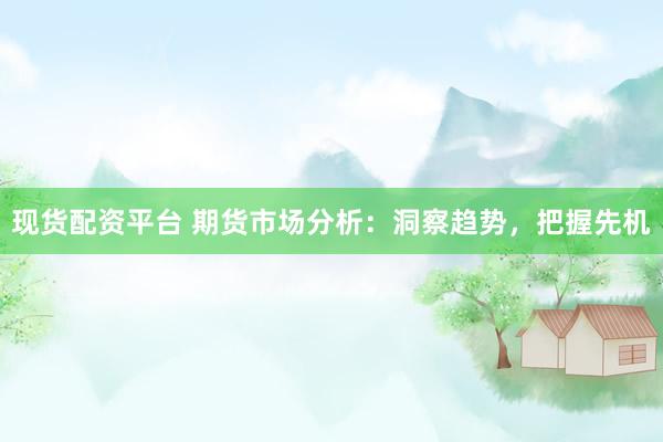 现货配资平台 期货市场分析：洞察趋势，把握先机