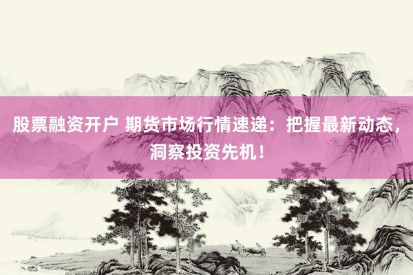 股票融资开户 期货市场行情速递：把握最新动态，洞察投资先机！
