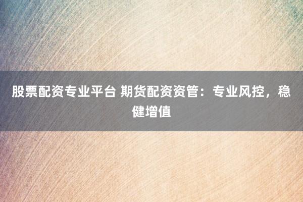 股票配资专业平台 期货配资资管：专业风控，稳健增值