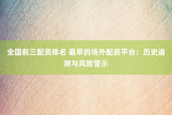 全国前三配资排名 最早的场外配资平台：历史追溯与风险警示
