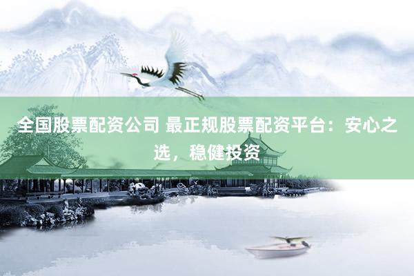 全国股票配资公司 最正规股票配资平台：安心之选，稳健投资