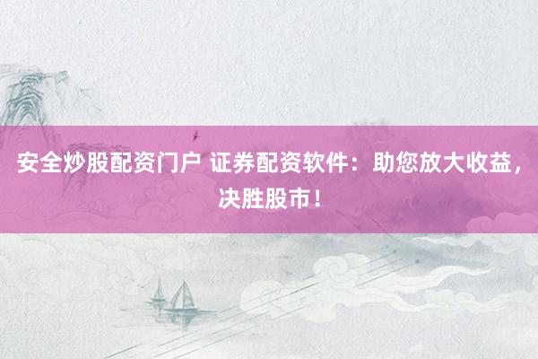 安全炒股配资门户 证券配资软件：助您放大收益，决胜股市！