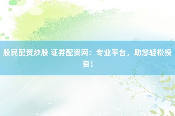 股民配资炒股 证券配资网：专业平台，助您轻松投资！