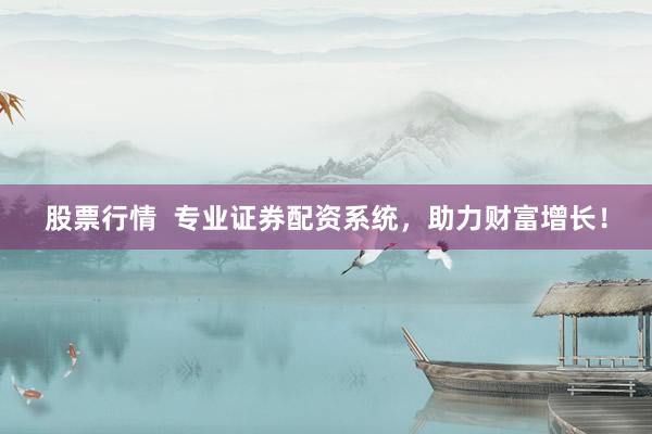 股票行情  专业证券配资系统，助力财富增长！
