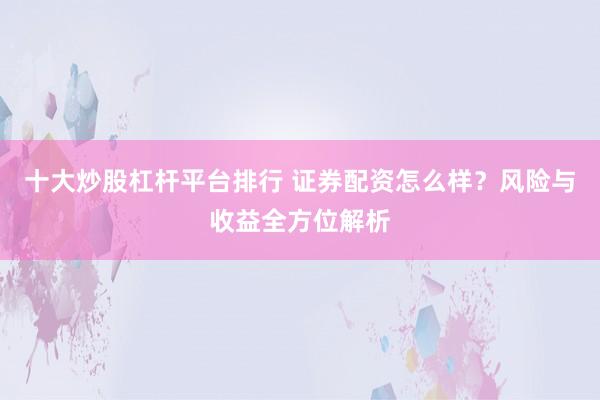 十大炒股杠杆平台排行 证券配资怎么样？风险与收益全方位解析